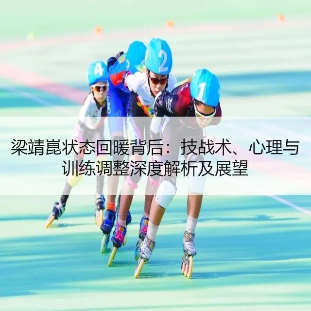 梁靖崑状态回暖背后：技战术、心理与训练调整深度解析及展望